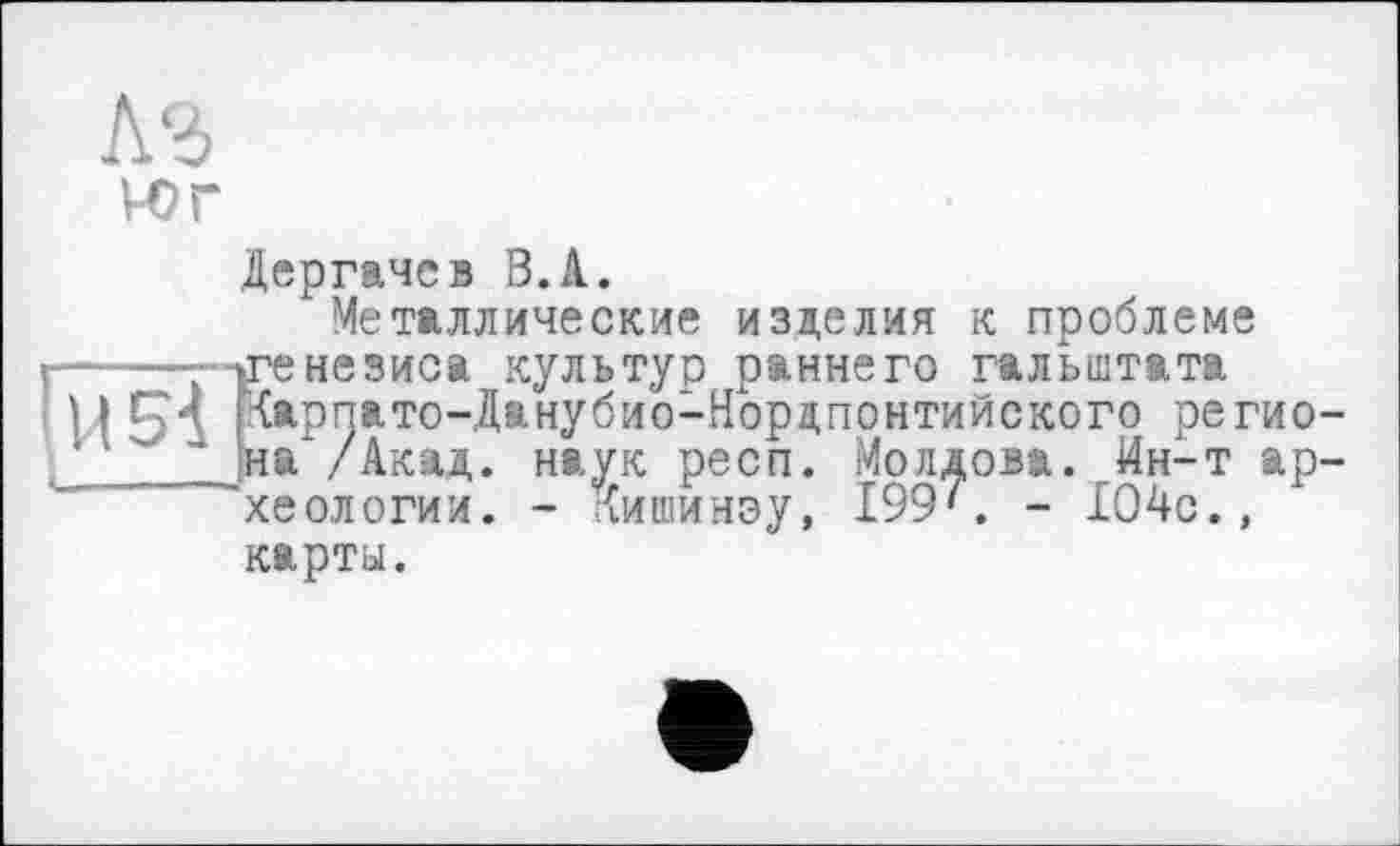 ﻿vor
Дергачев В.А.
Металлические изделия к проблеме незиса культур раннего гальштата рпато-Данубио-Нордпонтийского регио-
/Акад. наук респ. Молдова. Ин-т археологии. - Кишинэу, 199'. - 104с., карты.